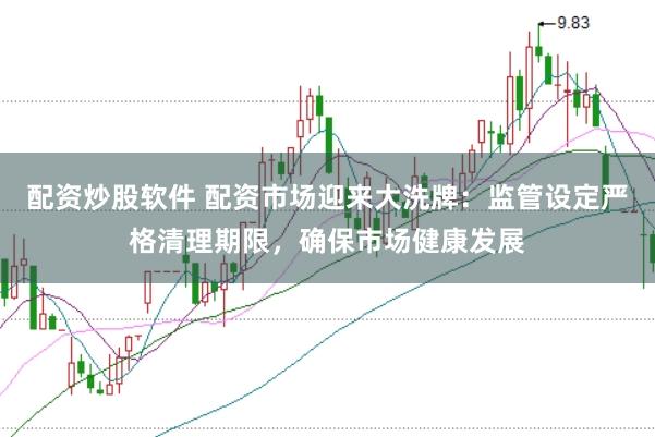 配资炒股软件 配资市场迎来大洗牌：监管设定严格清理期限，确保市场健康发展