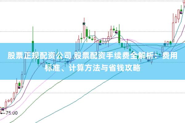 股票正规配资公司 股票配资手续费全解析：费用标准、计算方法与省钱攻略