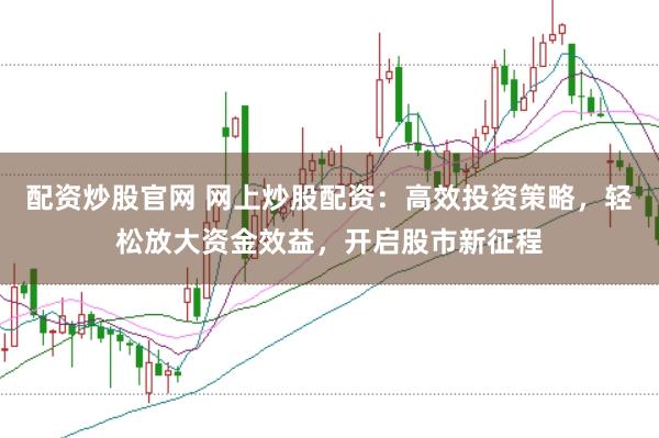配资炒股官网 网上炒股配资：高效投资策略，轻松放大资金效益，开启股市新征程