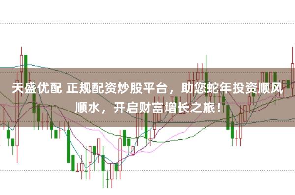 天盛优配 正规配资炒股平台，助您蛇年投资顺风顺水，开启财富增长之旅！
