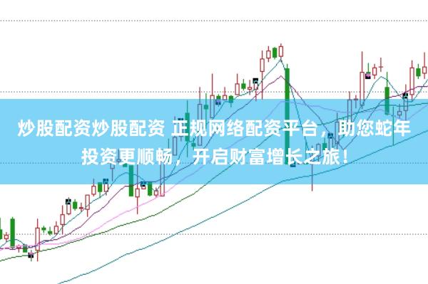 炒股配资炒股配资 正规网络配资平台，助您蛇年投资更顺畅，开启财富增长之旅！