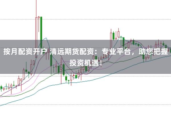 按月配资开户 清远期货配资：专业平台，助您把握投资机遇！
