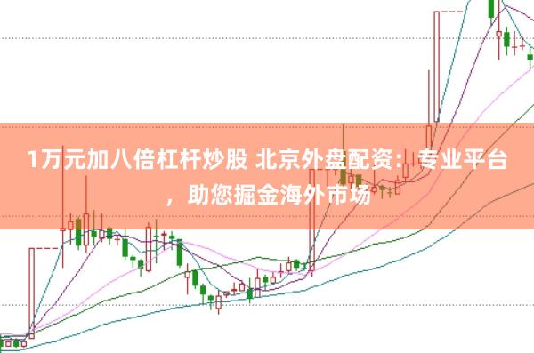 1万元加八倍杠杆炒股 北京外盘配资：专业平台，助您掘金海外市场