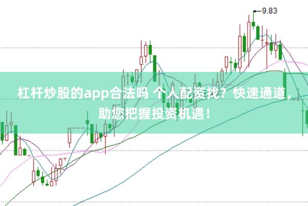 杠杆炒股的app合法吗 个人配资找？快速通道，助您把握投资机遇！