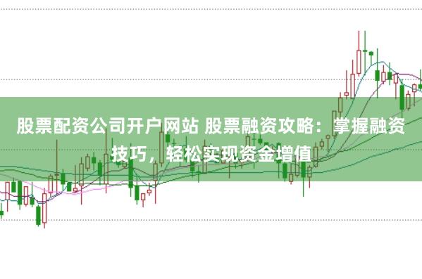 股票配资公司开户网站 股票融资攻略：掌握融资技巧，轻松实现资金增值