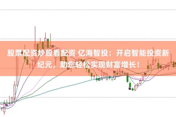 股票配资炒股看配资 亿海智投：开启智能投资新纪元，助您轻松实现财富增长！