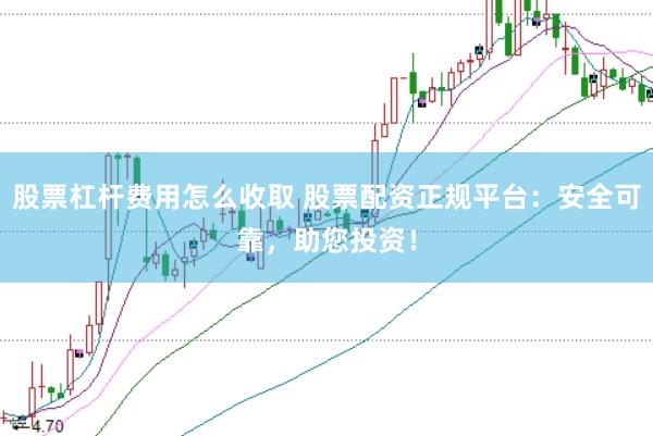 股票杠杆费用怎么收取 股票配资正规平台：安全可靠，助您投资！