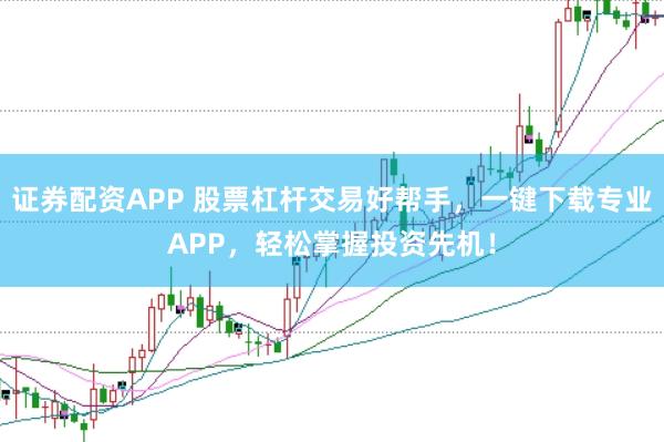 证券配资APP 股票杠杆交易好帮手，一键下载专业APP，轻松掌握投资先机！