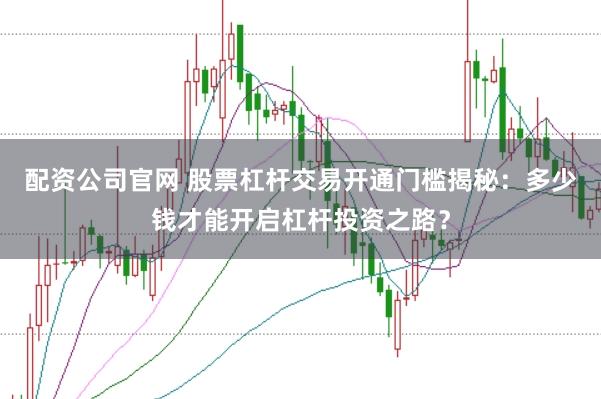 配资公司官网 股票杠杆交易开通门槛揭秘：多少钱才能开启杠杆投资之路？