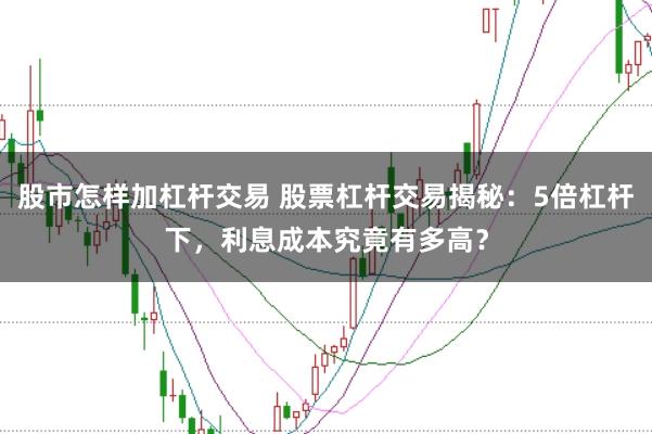 股市怎样加杠杆交易 股票杠杆交易揭秘：5倍杠杆下，利息成本究竟有多高？