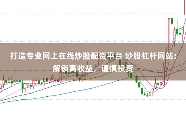 打造专业网上在线炒股配资平台 炒股杠杆网站：解锁高收益，谨慎投资