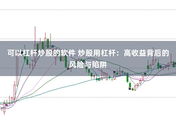 可以杠杆炒股的软件 炒股用杠杆：高收益背后的风险与陷阱