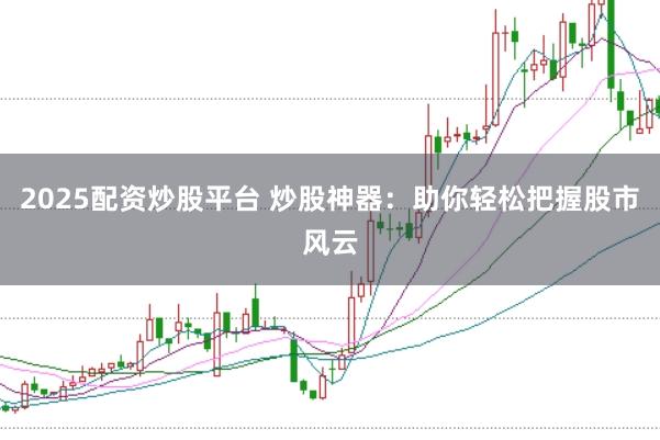 2025配资炒股平台 炒股神器：助你轻松把握股市风云