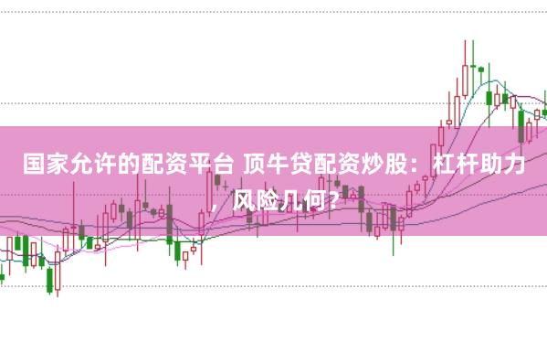 国家允许的配资平台 顶牛贷配资炒股：杠杆助力，风险几何？