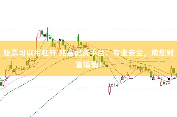 股票可以用杠杆 兆富配资平台：专业安全，助您财富增值！