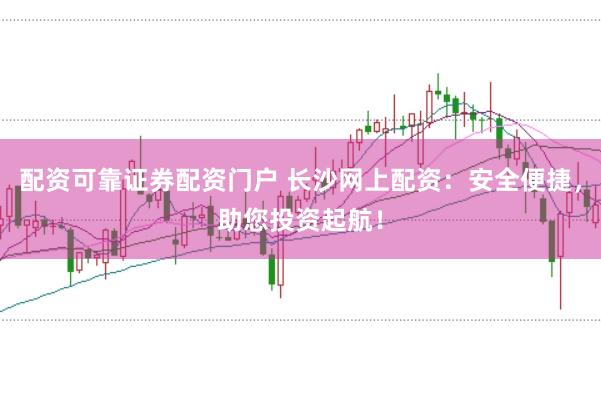 配资可靠证券配资门户 长沙网上配资：安全便捷，助您投资起航！