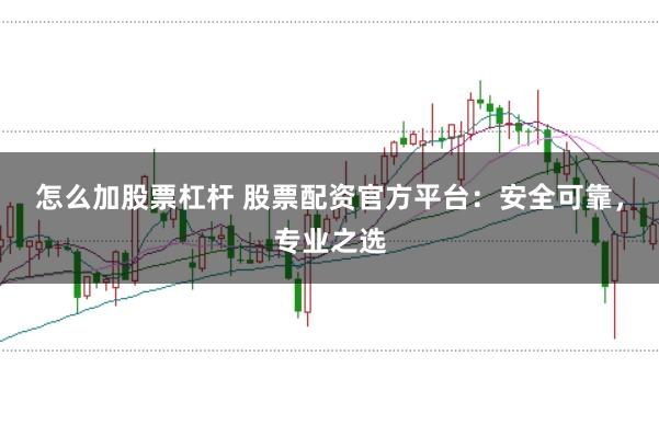 怎么加股票杠杆 股票配资官方平台：安全可靠，专业之选
