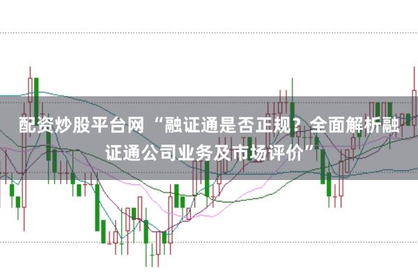 配资炒股平台网 “融证通是否正规？全面解析融证通公司业务及市场评价”