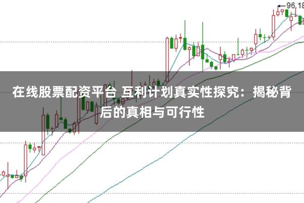 在线股票配资平台 互利计划真实性探究：揭秘背后的真相与可行性