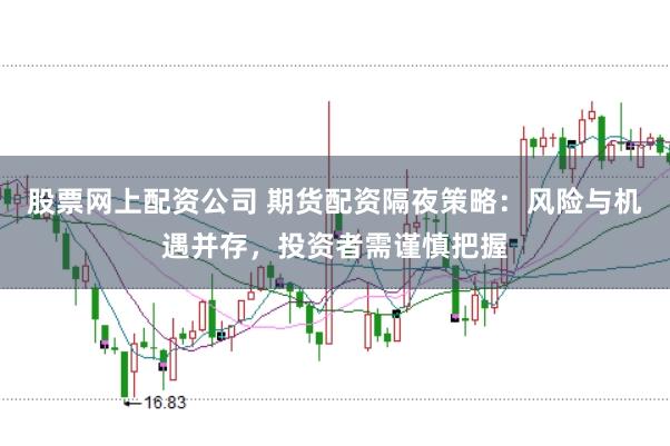 股票网上配资公司 期货配资隔夜策略：风险与机遇并存，投资者需谨慎把握