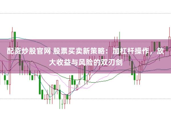 配资炒股官网 股票买卖新策略：加杠杆操作，放大收益与风险的双刃剑