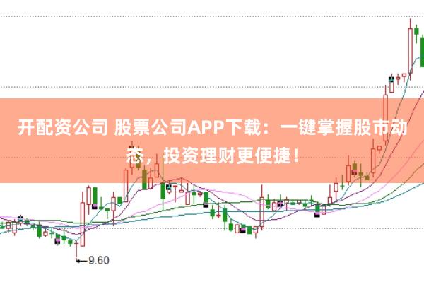 开配资公司 股票公司APP下载：一键掌握股市动态，投资理财更便捷！