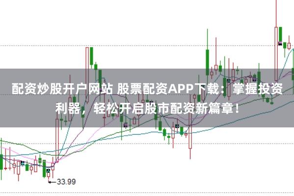 配资炒股开户网站 股票配资APP下载：掌握投资利器，轻松开启股市配资新篇章！