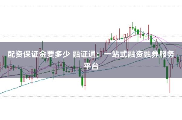 配资保证金要多少 融证通：一站式融资融券服务平台