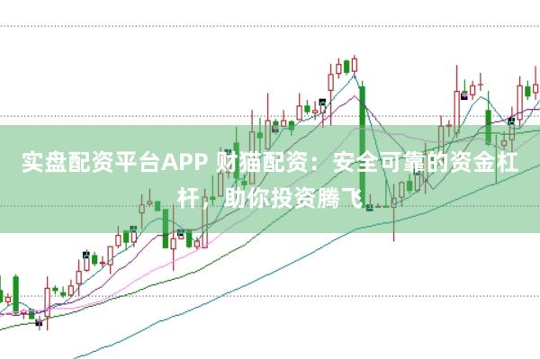 实盘配资平台APP 财猫配资：安全可靠的资金杠杆，助你投资腾飞