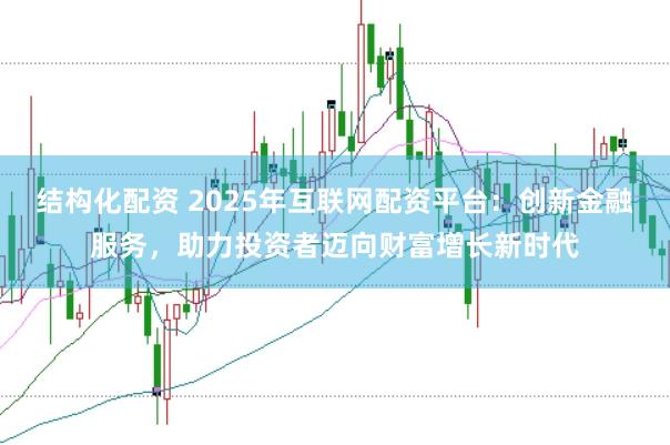 结构化配资 2025年互联网配资平台：创新金融服务，助力投资者迈向财富增长新时代