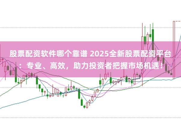 股票配资软件哪个靠谱 2025全新股票配资平台：专业、高效，助力投资者把握市场机遇！