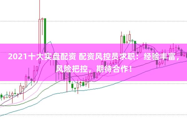 2021十大实盘配资 配资风控员求职：经验丰富，风险把控，期待合作！
