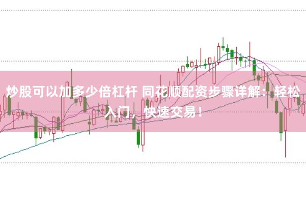 炒股可以加多少倍杠杆 同花顺配资步骤详解：轻松入门，快速交易！