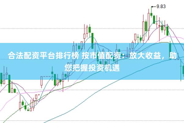 合法配资平台排行榜 按市值配资：放大收益，助您把握投资机遇