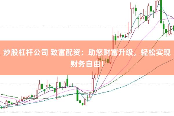 炒股杠杆公司 致富配资：助您财富升级，轻松实现财务自由！