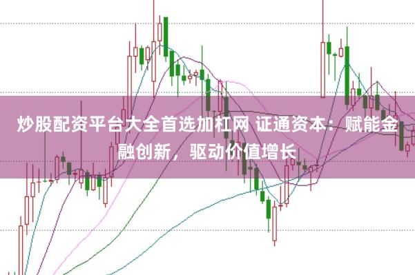 炒股配资平台大全首选加杠网 证通资本：赋能金融创新，驱动价值增长