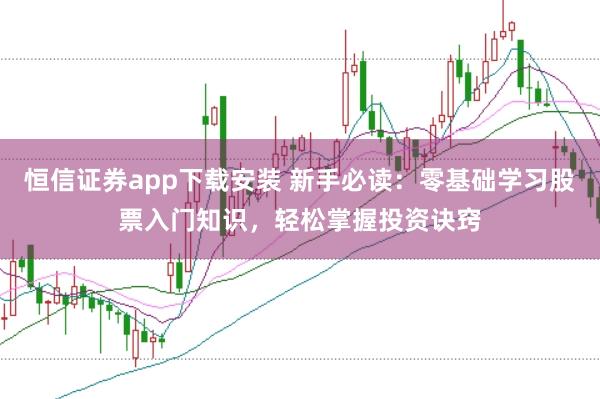 恒信证券app下载安装 新手必读：零基础学习股票入门知识，轻松掌握投资诀窍