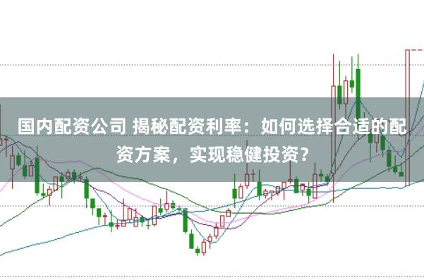 国内配资公司 揭秘配资利率：如何选择合适的配资方案，实现稳健投资？