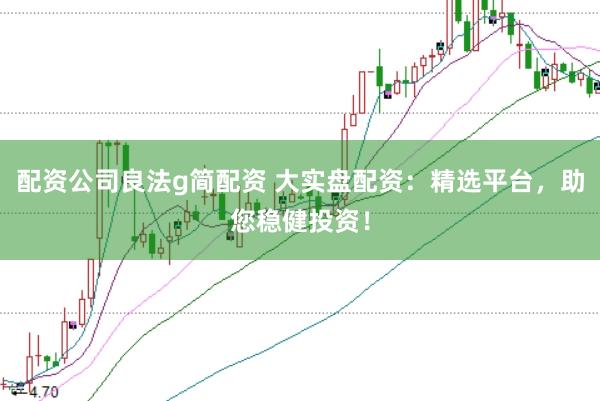 配资公司良法g简配资 大实盘配资：精选平台，助您稳健投资！