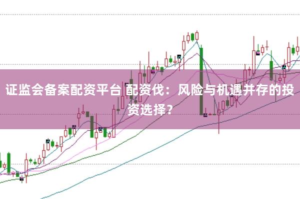 证监会备案配资平台 配资伐：风险与机遇并存的投资选择？