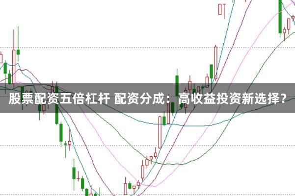 股票配资五倍杠杆 配资分成：高收益投资新选择？