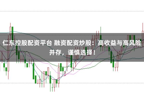 仁东控股配资平台 融资配资炒股：高收益与高风险并存，谨慎选择！