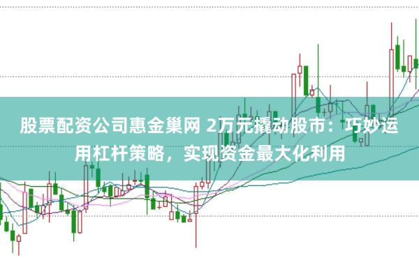 股票配资公司惠金巢网 2万元撬动股市：巧妙运用杠杆策略，实现资金最大化利用