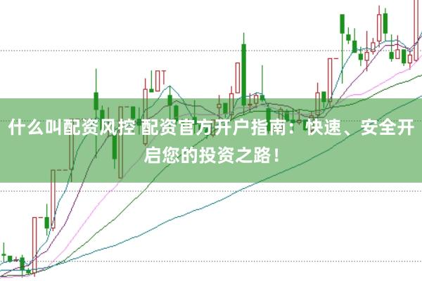 什么叫配资风控 配资官方开户指南：快速、安全开启您的投资之路！
