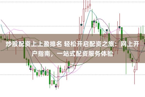 炒股配资上上盈排名 轻松开启配资之旅：网上开户指南，一站式配资服务体验