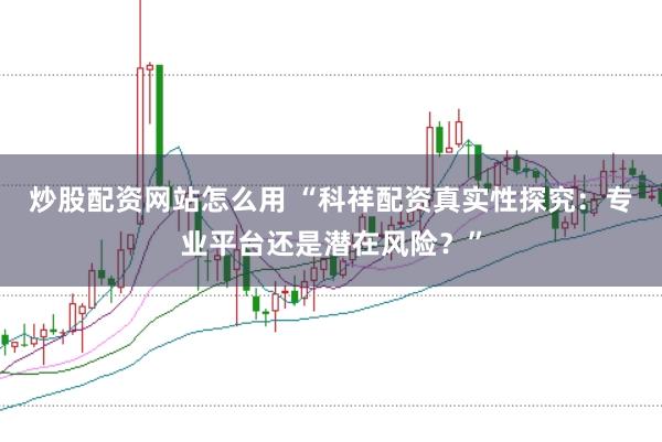 炒股配资网站怎么用 “科祥配资真实性探究：专业平台还是潜在风险？”