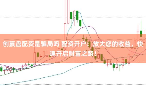 创赢盘配资是骗局吗 配资开户：放大您的收益，快速开启财富之路！