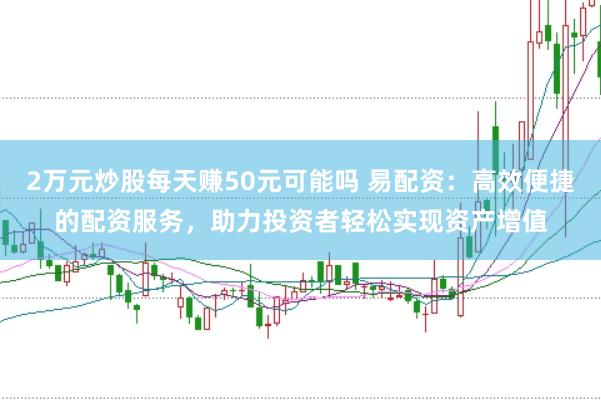 2万元炒股每天赚50元可能吗 易配资：高效便捷的配资服务，助力投资者轻松实现资产增值