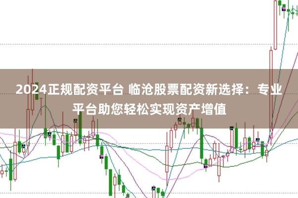 2024正规配资平台 临沧股票配资新选择：专业平台助您轻松实现资产增值