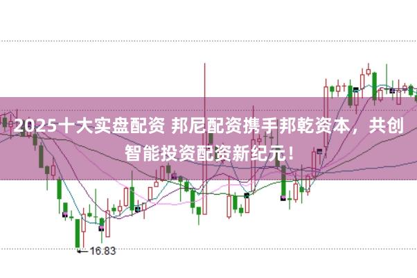 2025十大实盘配资 邦尼配资携手邦乾资本，共创智能投资配资新纪元！